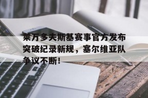 开云体育-包含莱万多夫斯基赛事官方发布突破纪录新规，塞尔维亚队争议不断！的词条